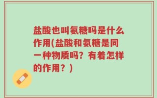 盐酸也叫氨糖吗是什么作用(盐酸和氨糖是同一种物质吗？有着怎样的作用？)