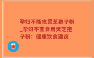 孕妇不能吃灵芝孢子粉_孕妇不宜食用灵芝孢子粉：健康饮食建议
