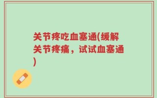 关节疼吃血塞通(缓解关节疼痛，试试血塞通)