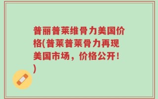 普丽普莱维骨力美国价格(普莱普莱骨力再现美国市场，价格公开！)