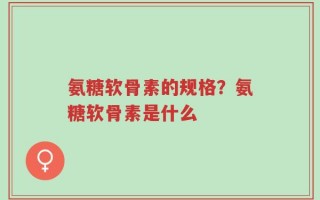 氨糖软骨素的规格？氨糖软骨素是什么