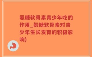 氨糖软骨素青少年吃的作用_氨糖软骨素对青少年生长发育的积极影响)