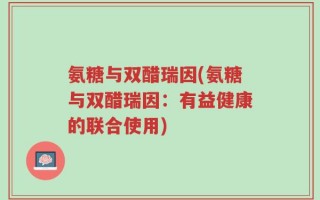 氨糖与双醋瑞因(氨糖与双醋瑞因：有益健康的联合使用)
