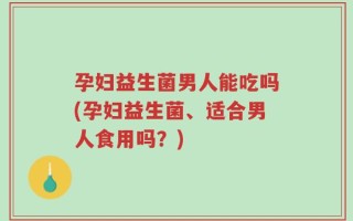 孕妇益生菌男人能吃吗(孕妇益生菌、适合男人食用吗？)