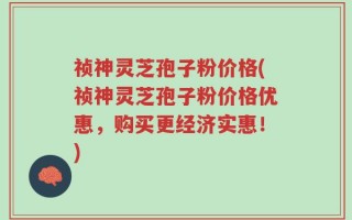 祯神灵芝孢子粉价格(祯神灵芝孢子粉价格优惠，购买更经济实惠！)