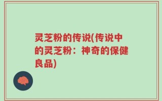 灵芝粉的传说(传说中的灵芝粉：神奇的保健良品)