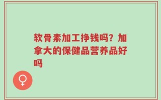 软骨素加工挣钱吗？加拿大的保健品营养品好吗