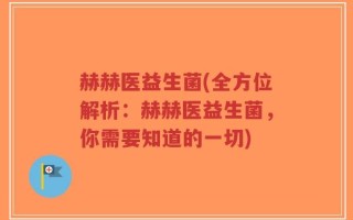 赫赫医益生菌(全方位解析：赫赫医益生菌，你需要知道的一切)