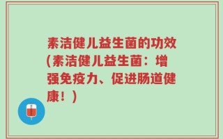 素洁健儿益生菌的功效(素洁健儿益生菌：增强免疫力、促进肠道健康！)