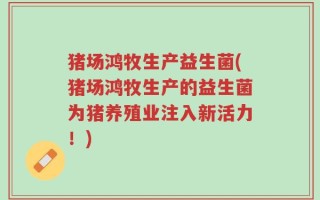 猪场鸿牧生产益生菌(猪场鸿牧生产的益生菌为猪养殖业注入新活力！)