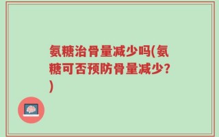 氨糖治骨量减少吗(氨糖可否预防骨量减少？)