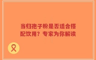 当归孢子粉是否适合搭配饮用？专家为你解读
