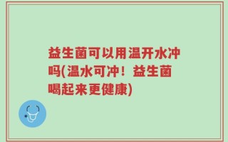 益生菌可以用温开水冲吗(温水可冲！益生菌喝起来更健康)