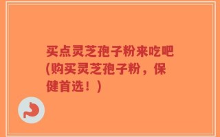 买点灵芝孢子粉来吃吧(购买灵芝孢子粉，保健首选！)