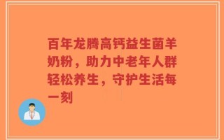 百年龙腾高钙益生菌羊奶粉，助力中老年人群轻松养生，守护生活每一刻