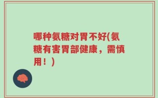 哪种氨糖对胃不好(氨糖有害胃部健康，需慎用！)