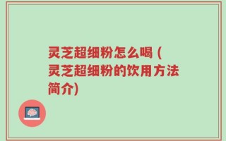 灵芝超细粉怎么喝 (灵芝超细粉的饮用方法简介)