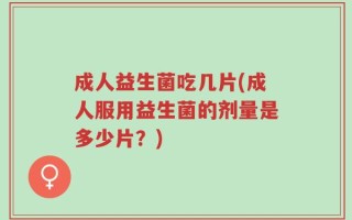成人益生菌吃几片(成人服用益生菌的剂量是多少片？)