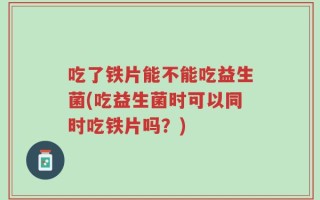 吃了铁片能不能吃益生菌(吃益生菌时可以同时吃铁片吗？)
