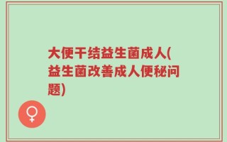 大便干结益生菌成人(益生菌改善成人便秘问题)