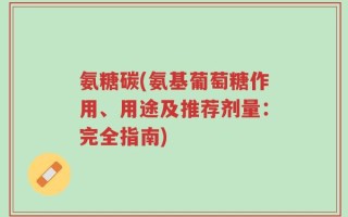 氨糖碳(氨基葡萄糖作用、用途及推荐剂量：完全指南)
