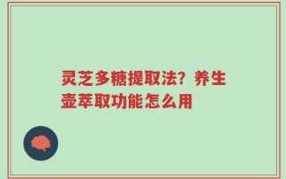 灵芝多糖提取法？养生壶萃取功能怎么用