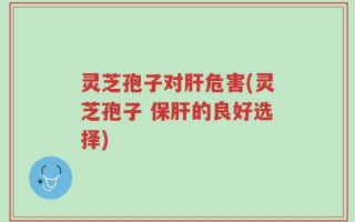 灵芝孢子对肝危害(灵芝孢子 保肝的良好选择)