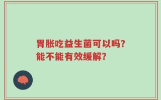 胃胀吃益生菌可以吗？能不能有效缓解？