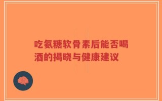 吃氨糖软骨素后能否喝酒的揭晓与健康建议
