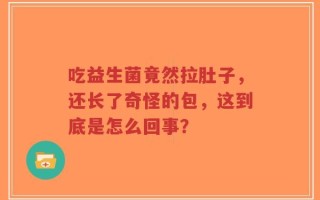 吃益生菌竟然拉肚子，还长了奇怪的包，这到底是怎么回事？