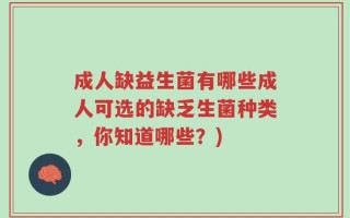 成人缺益生菌有哪些成人可选的缺乏生菌种类，你知道哪些？)