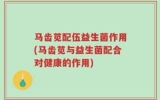 马齿苋配伍益生菌作用(马齿苋与益生菌配合对健康的作用)