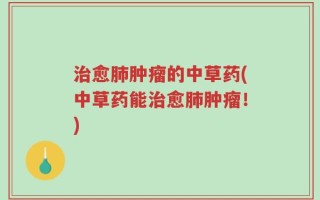 治愈肺肿瘤的中草药(中草药能治愈肺肿瘤！)