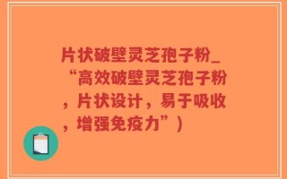 片状破壁灵芝孢子粉_“高效破壁灵芝孢子粉，片状设计，易于吸收，增强免疫力”)