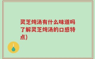灵芝炖汤有什么味道吗了解灵芝炖汤的口感特点)