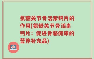 氨糖关节骨活素钙片的作用(氨糖关节骨活素钙片：促进骨骼健康的营养补充品)