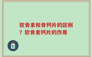 软骨素和骨钙片的区别？软骨素钙片的作用