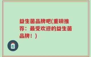 益生菌品牌吧(重磅推荐：最受欢迎的益生菌品牌！)