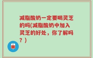 减脂酸奶一定要喝灵芝的吗(减脂酸奶中加入灵芝的好处，你了解吗？)