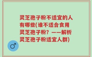 灵芝孢子粉不适宜的人有哪些(谁不适合食用灵芝孢子粉？——解析灵芝孢子粉适宜人群)