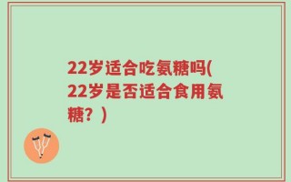 22岁适合吃氨糖吗(22岁是否适合食用氨糖？)