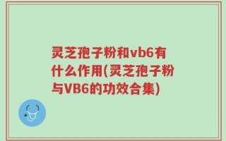 灵芝孢子粉和vb6有什么作用(灵芝孢子粉与VB6的功效合集)
