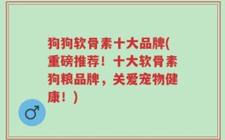 狗狗软骨素十大品牌(重磅推荐！十大软骨素狗粮品牌，关爱宠物健康！)