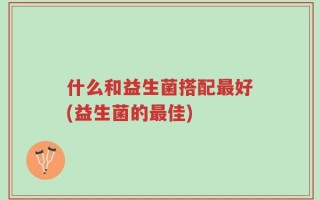 什么和益生菌搭配最好(益生菌的最佳)