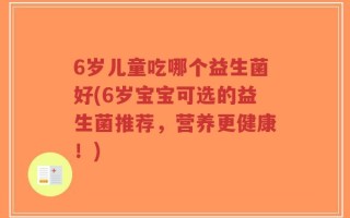 6岁儿童吃哪个益生菌好(6岁宝宝可选的益生菌推荐，营养更健康！)