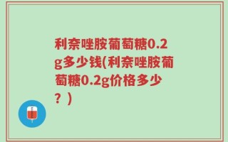 利奈唑胺葡萄糖0.2g多少钱(利奈唑胺葡萄糖0.2g价格多少？)