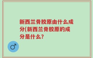 新西兰骨胶原由什么成分(新西兰骨胶原的成分是什么？