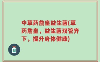 中草药詹皇益生菌(草药詹皇，益生菌双管齐下，提升身体健康)