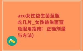 azo女性益生菌蓝瓶吃几片_女性益生菌蓝瓶服用指南：正确剂量与方法)