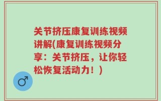 关节挤压康复训练视频讲解(康复训练视频分享：关节挤压，让你轻松恢复活动力！)